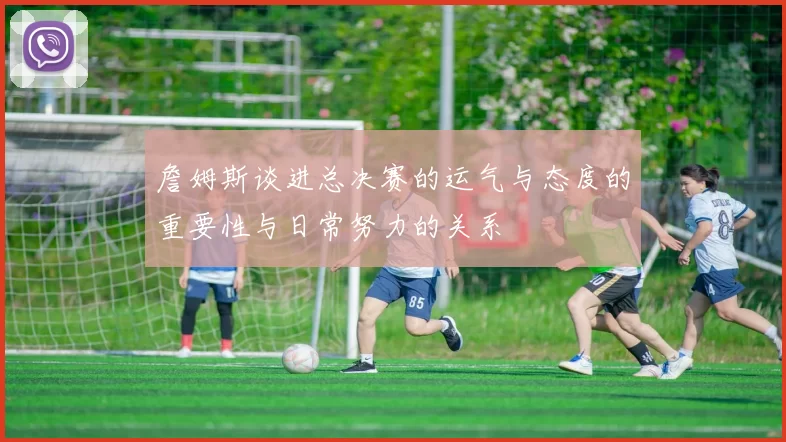 詹姆斯谈进总决赛的运气与态度的重要性与日常努力的关系