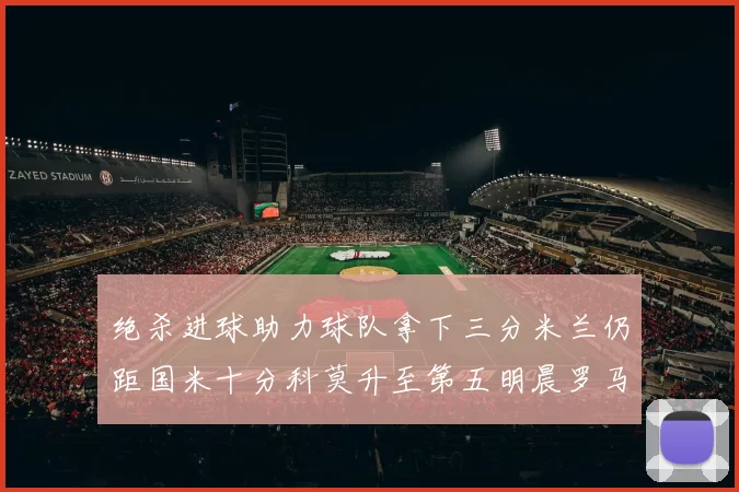 绝杀进球助力球队拿下三分米兰仍距国米十分科莫升至第五明晨罗马对决尤文