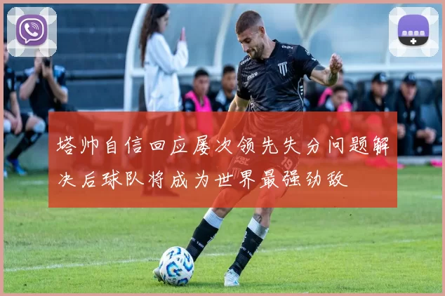 塔帅自信回应屡次领先失分问题解决后球队将成为世界最强劲敌