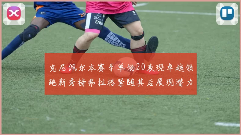 克尼佩尔本赛季单场20表现卓越领跑新秀榜弗拉格紧随其后展现潜力