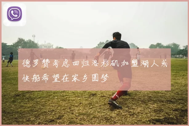 德罗赞考虑回归洛杉矶加盟湖人或快船希望在家乡圆梦