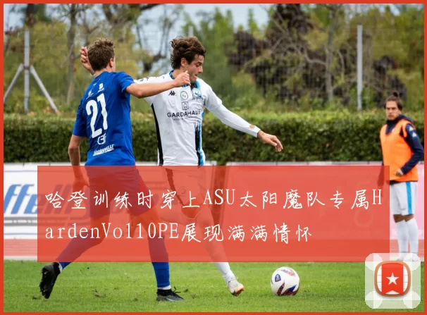 哈登训练时穿上ASU太阳魔队专属HardenVol10PE展现满满情怀