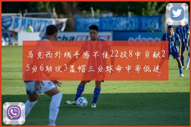马克西外线手感不佳22投8中贡献25分6助攻3盖帽三分球命中率低迷