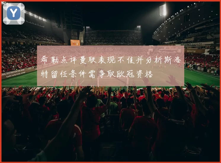 希勒点评曼联表现不佳并分析斯洛特留任条件需争取欧冠资格