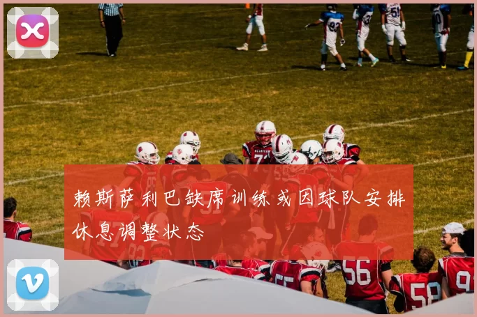 赖斯萨利巴缺席训练或因球队安排休息调整状态