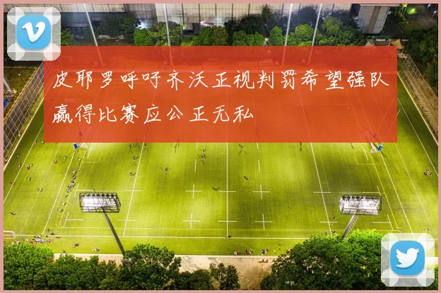 皮耶罗呼吁齐沃正视判罚希望强队赢得比赛应公正无私