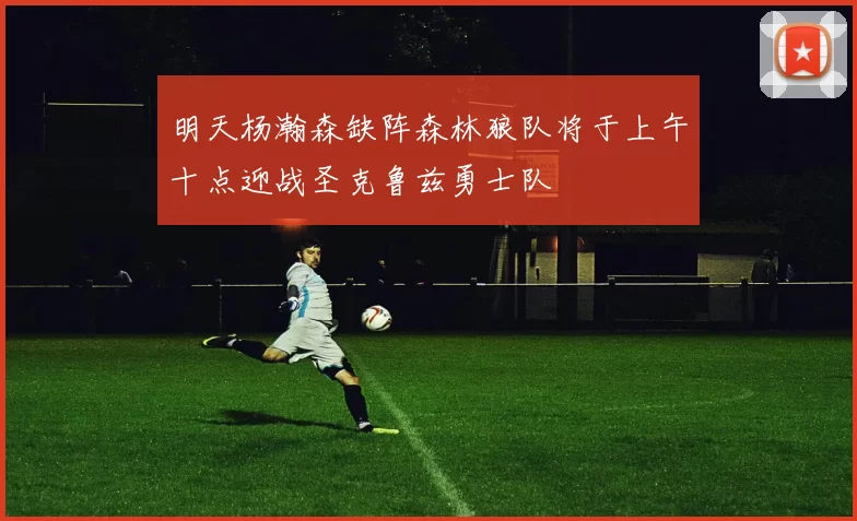 明天杨瀚森缺阵森林狼队将于上午十点迎战圣克鲁兹勇士队