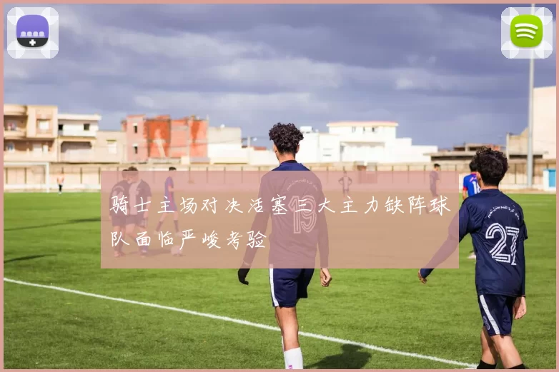 骑士主场对决活塞三大主力缺阵球队面临严峻考验