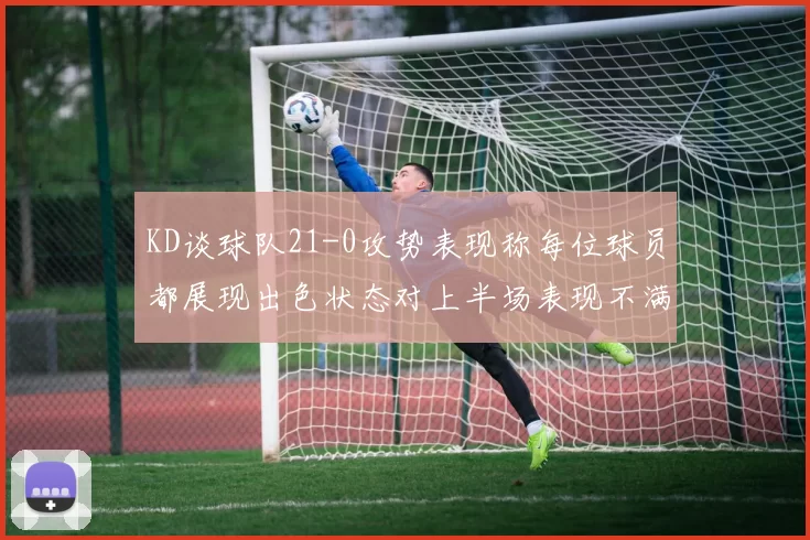 KD谈球队21-0攻势表现称每位球员都展现出色状态对上半场表现不满