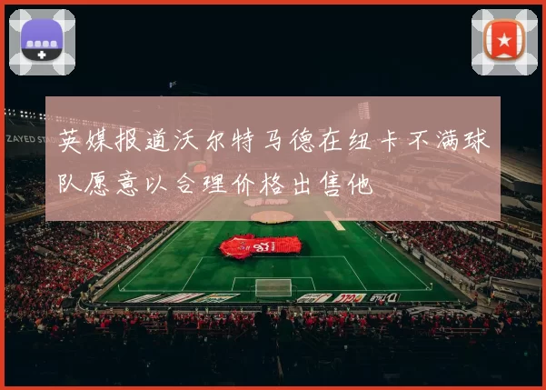 英媒报道沃尔特马德在纽卡不满球队愿意以合理价格出售他