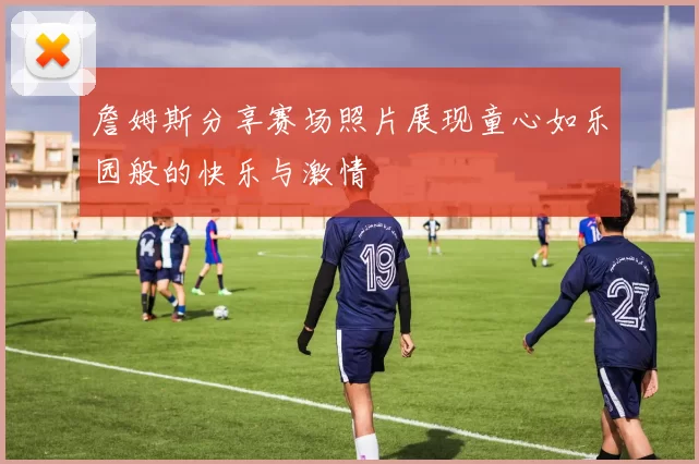 詹姆斯分享赛场照片展现童心如乐园般的快乐与激情