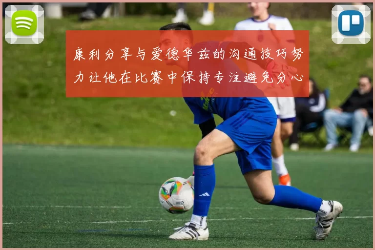 康利分享与爱德华兹的沟通技巧努力让他在比赛中保持专注避免分心