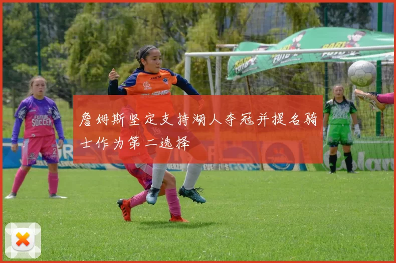 詹姆斯坚定支持湖人夺冠并提名骑士作为第二选择