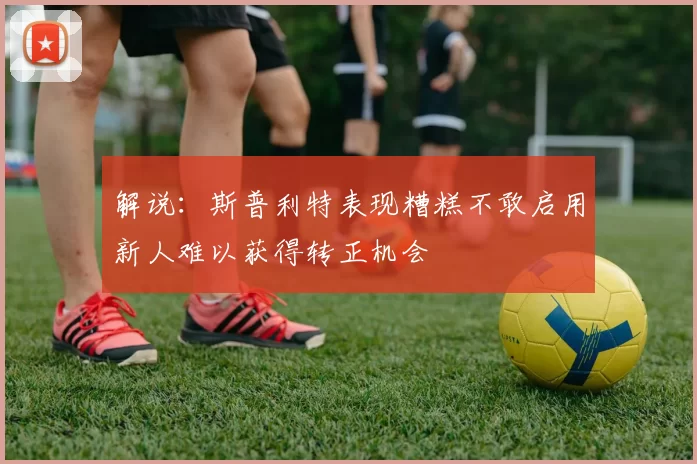 解说：斯普利特表现糟糕不敢启用新人难以获得转正机会