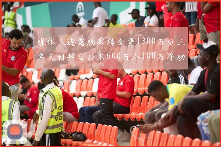 媒体人透露杨希转会费1300万分三年支付拜合拉木600万加100万浮动