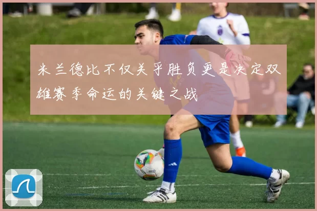 米兰德比不仅关乎胜负更是决定双雄赛季命运的关键之战
