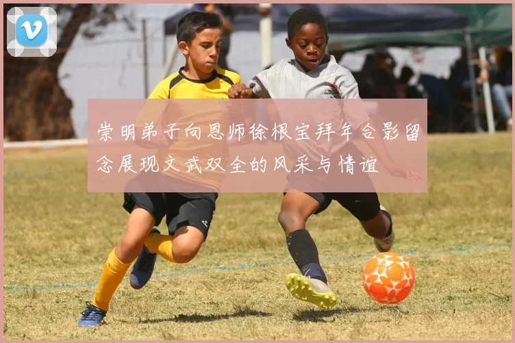崇明弟子向恩师徐根宝拜年合影留念展现文武双全的风采与情谊