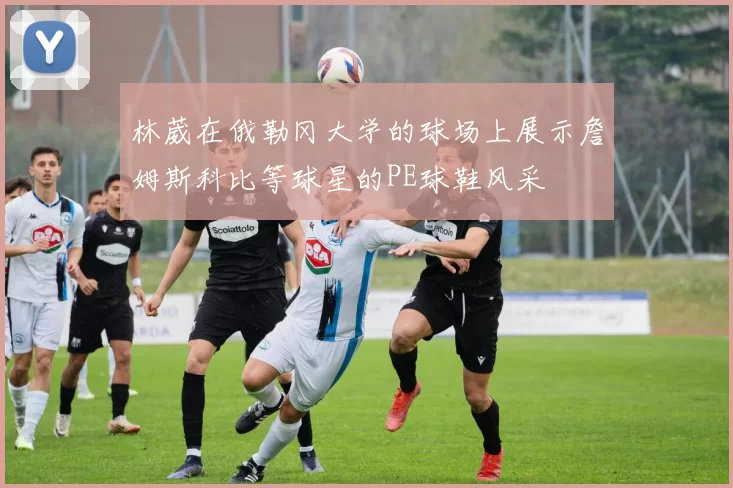 林葳在俄勒冈大学的球场上展示詹姆斯科比等球星的PE球鞋风采