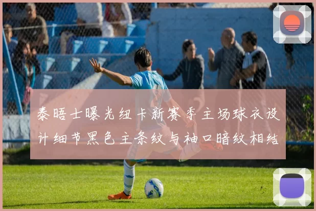 泰晤士曝光纽卡新赛季主场球衣设计细节黑色主条纹与袖口暗纹相结合