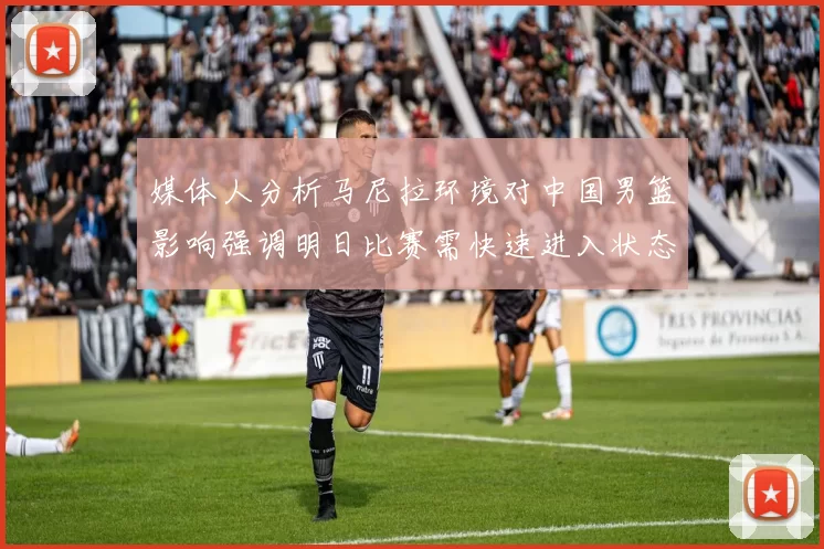 媒体人分析马尼拉环境对中国男篮影响强调明日比赛需快速进入状态