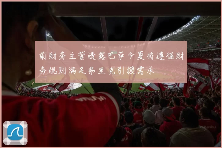 前财务主管透露巴萨今夏将遵循财务规则满足弗里克引援需求
