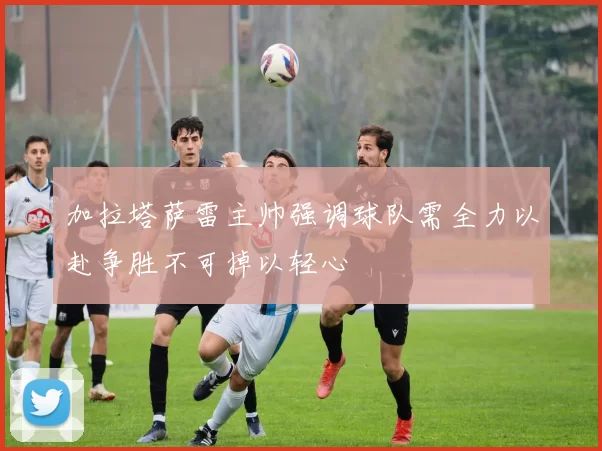 加拉塔萨雷主帅强调球队需全力以赴争胜不可掉以轻心