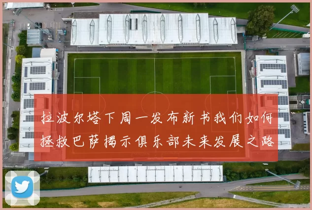 拉波尔塔下周一发布新书我们如何拯救巴萨揭示俱乐部未来发展之路