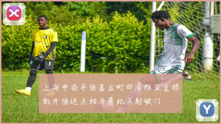 上海申花半场落后町田泽维亚金顺凯开场送点相马勇纪点射破门