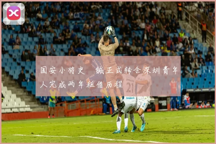 国安小将史堉铖正式转会深圳青年人完成两年租借历程
