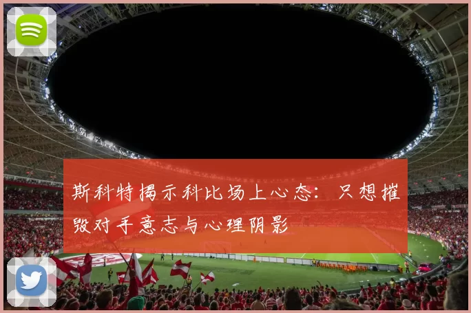 斯科特揭示科比场上心态：只想摧毁对手意志与心理阴影