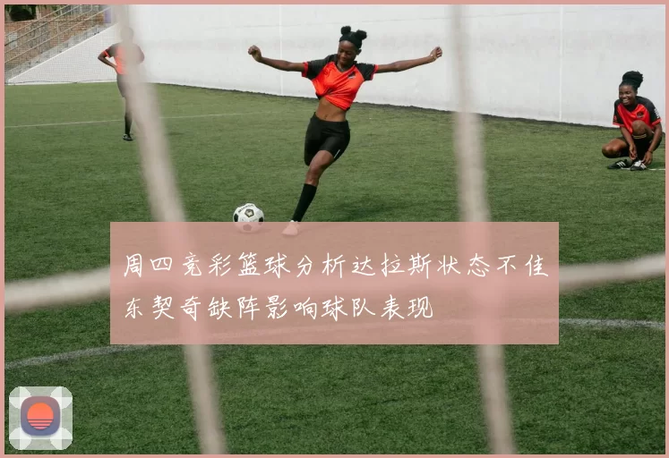 周四竞彩篮球分析达拉斯状态不佳东契奇缺阵影响球队表现