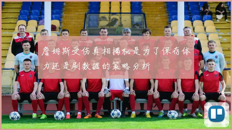 詹姆斯受伤真相揭秘是为了保存体力还是刷数据的策略分析