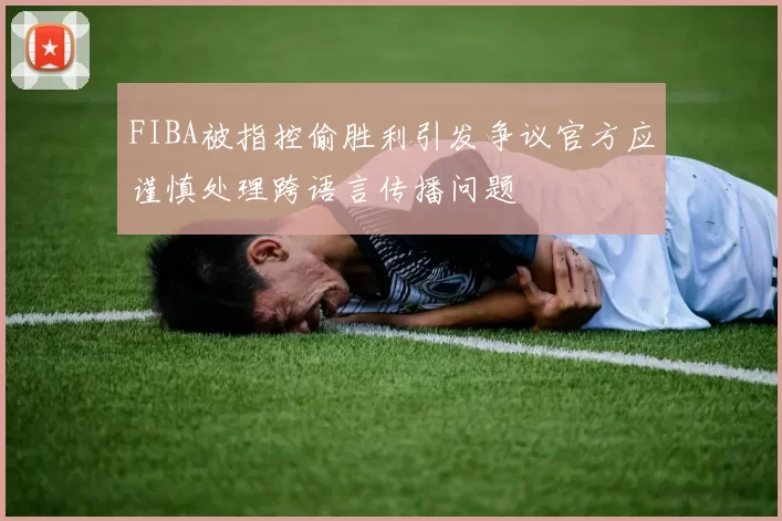 FIBA被指控偷胜利引发争议官方应谨慎处理跨语言传播问题