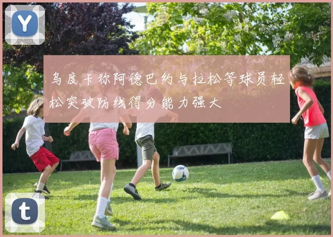 乌度卡称阿德巴约与拉松等球员轻松突破防线得分能力强大