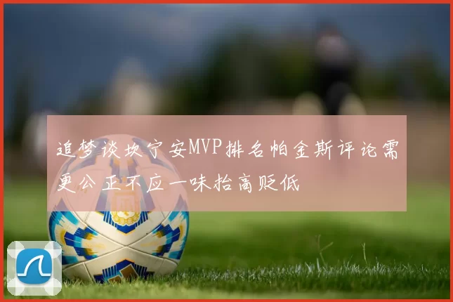 追梦谈坎宁安MVP排名帕金斯评论需更公正不应一味抬高贬低