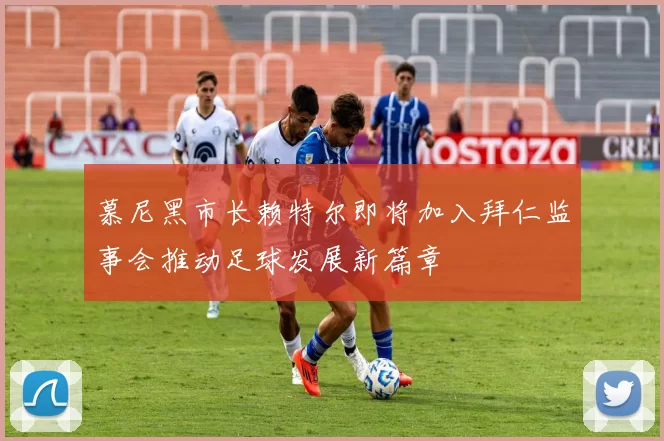 慕尼黑市长赖特尔即将加入拜仁监事会推动足球发展新篇章