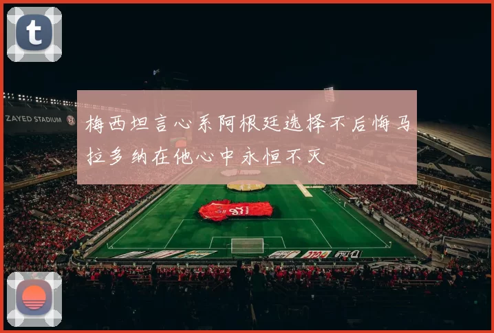 梅西坦言心系阿根廷选择不后悔马拉多纳在他心中永恒不灭